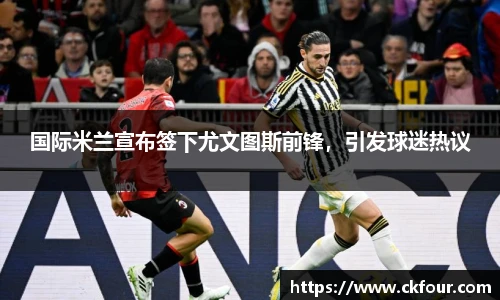 国际米兰宣布签下尤文图斯前锋，引发球迷热议