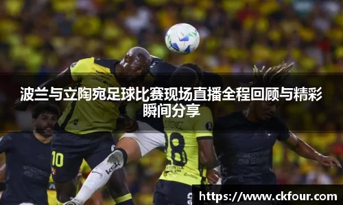 波兰与立陶宛足球比赛现场直播全程回顾与精彩瞬间分享