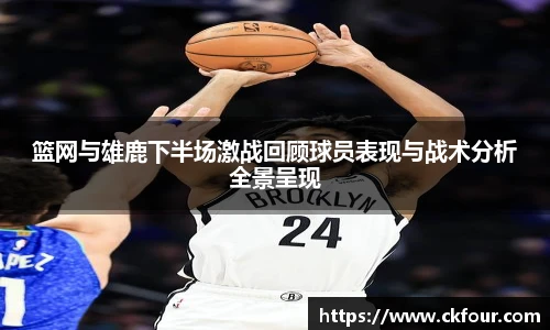 篮网与雄鹿下半场激战回顾球员表现与战术分析全景呈现