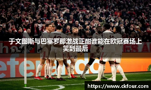 于文图斯与巴塞罗那激战正酣谁能在欧冠赛场上笑到最后