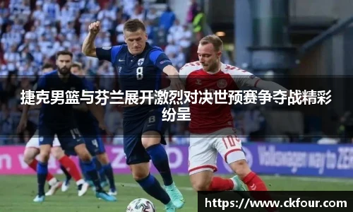 捷克男篮与芬兰展开激烈对决世预赛争夺战精彩纷呈