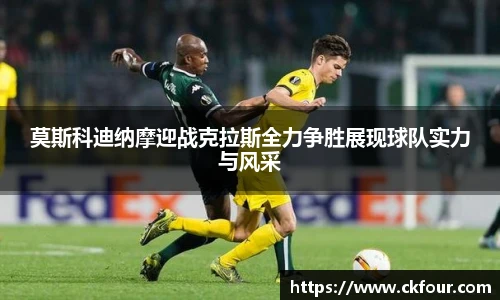 莫斯科迪纳摩迎战克拉斯全力争胜展现球队实力与风采