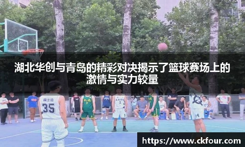 湖北华创与青岛的精彩对决揭示了篮球赛场上的激情与实力较量